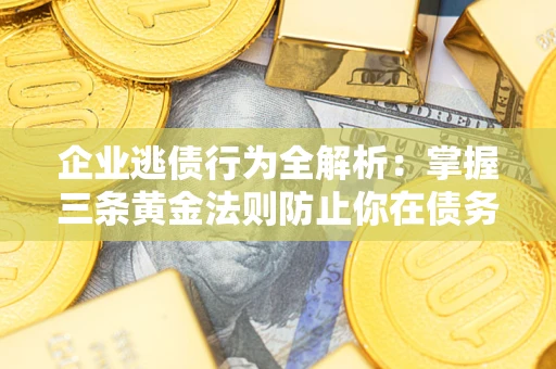 济南企业逃债行为全解析：掌握三条黄金法则防止你在债务乱局中“踩雷”