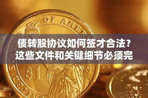 济南债转股协议如何签才合法？这些文件和关键细节必须完整