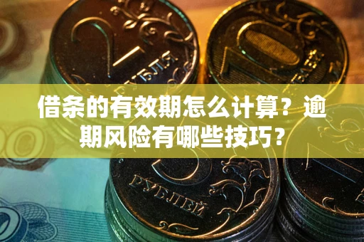 济南借条的有效期怎么计算？逾期风险有哪些技巧？