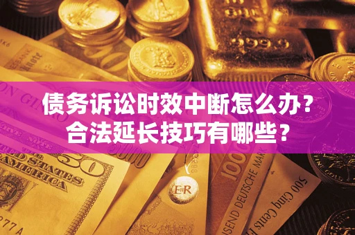 济南债务诉讼时效中断怎么办？合法延长技巧有哪些？