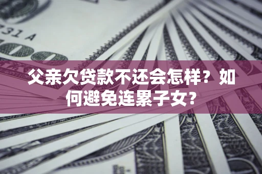 济南父亲欠贷款不还会怎样？如何避免连累子女？