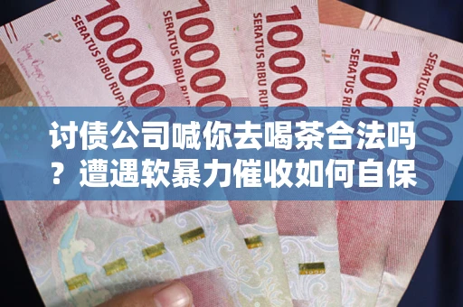 济南讨债公司喊你去喝茶合法吗？遭遇软暴力催收如何自保？
