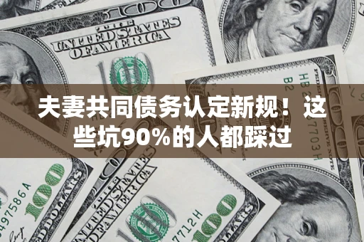 济南夫妻共同债务认定新规！这些坑90%的人都踩过