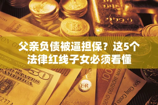 济南父亲负债被逼担保？这5个法律红线子女必须看懂