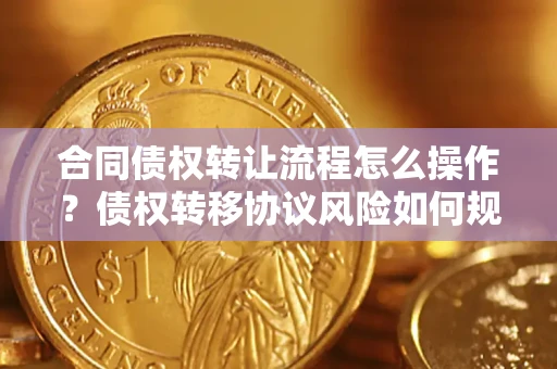济南合同债权转让流程怎么操作？债权转移协议风险如何规避？