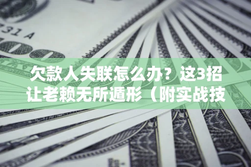 济南欠款人失联怎么办？这3招让老赖无所遁形（附实战技巧）