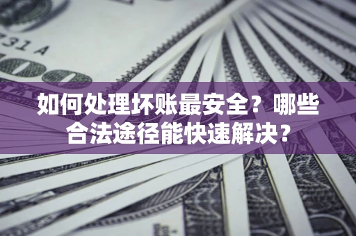 济南如何处理坏账最安全？哪些合法途径能快速解决？