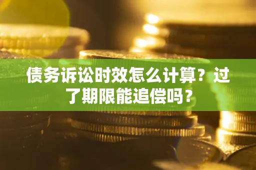 济南债务诉讼时效怎么计算？过了期限能追偿吗？