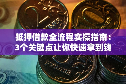 济南抵押借款全流程实操指南：3个关键点让你快速拿到钱