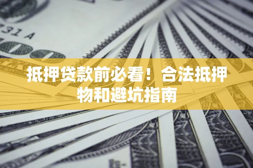 济南抵押贷款前必看！合法抵押物和避坑指南