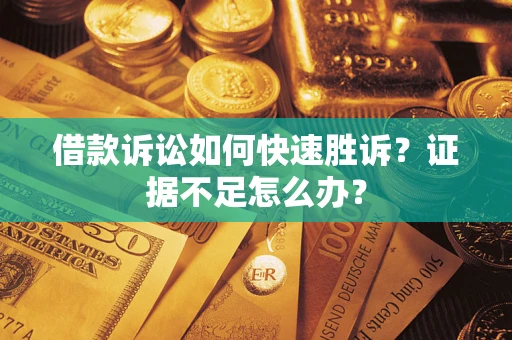 济南借款诉讼如何快速胜诉？证据不足怎么办？