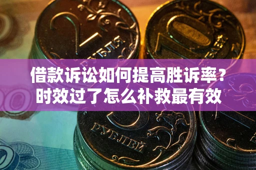 济南借款诉讼如何提高胜诉率？时效过了怎么补救最有效