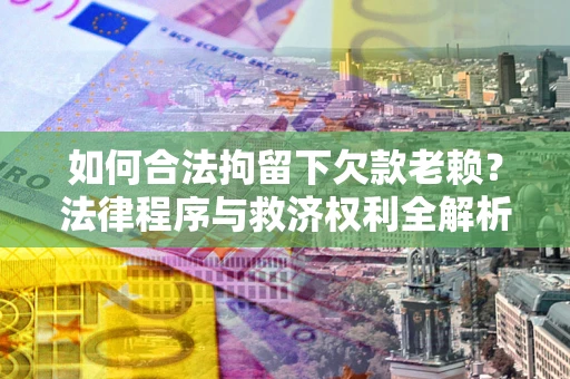 济南如何合法拘留下欠款老赖？法律程序与救济权利全解析