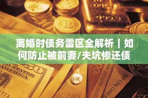 济南离婚时债务雷区全解析｜如何防止被前妻/夫坑惨还债？