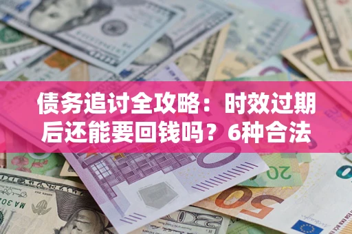 济南债务追讨全攻略：时效过期后还能要回钱吗？6种合法手段助你维权