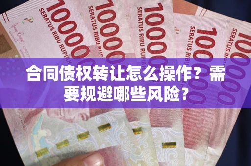 济南合同债权转让怎么操作？需要规避哪些风险？