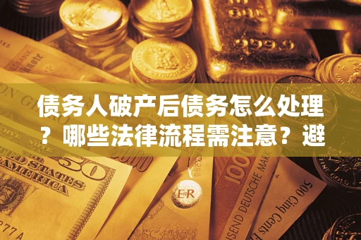 济南债务人破产后债务怎么处理？哪些法律流程需注意？避免踩坑指南