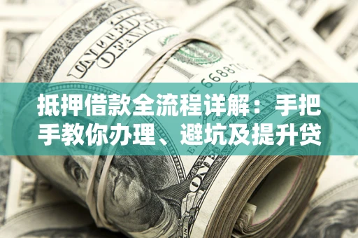 济南抵押借款全流程详解：手把手教你办理、避坑及提升贷款额度