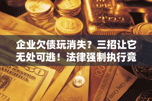 济南企业欠债玩消失？三招让它无处可逃！法律强制执行竟比讨债公司还狠？